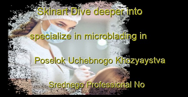 Skinart Dive deeper into specialize in microblading in Poselok Uchebnogo Khozyaystva Srednego Professional No Tekhnicheskoye Uchilishche Nomer Odin | MicrobladingTraining | MicrobladingClasses | SkinartTraining-Russian Federation